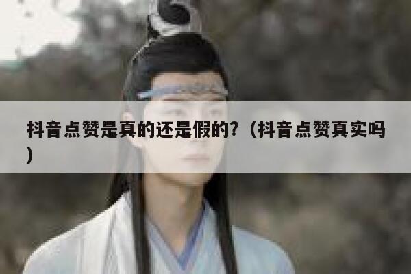 抖音点赞是真的还是假的?（抖音点赞真实吗） 第1张