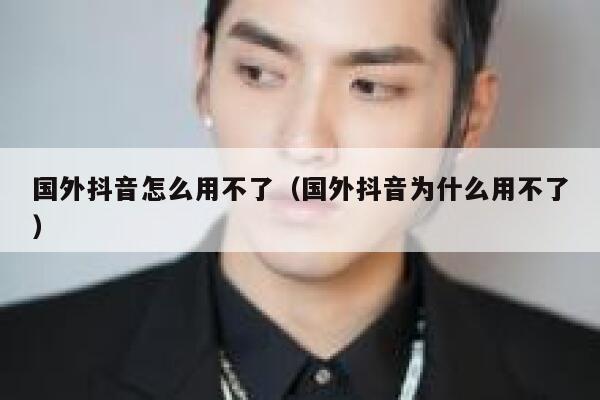 国外抖音怎么用不了（国外抖音为什么用不了） 第1张