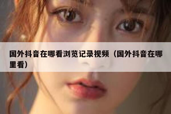 国外抖音在哪看浏览记录视频（国外抖音在哪里看） 第1张