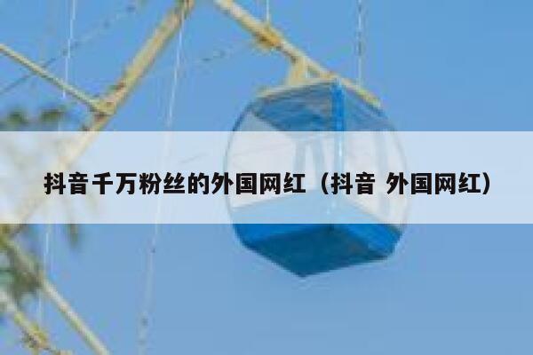抖音千万粉丝的外国网红（抖音 外国网红） 第1张