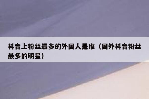 抖音上粉丝最多的外国人是谁（国外抖音粉丝最多的明星） 第1张