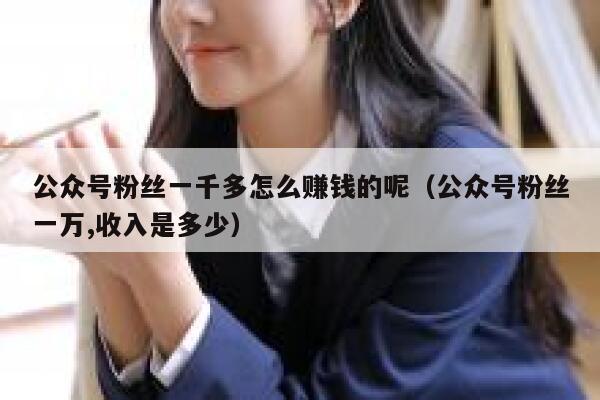 公众号粉丝一千多怎么赚钱的呢（公众号粉丝一万,收入是多少） 第1张