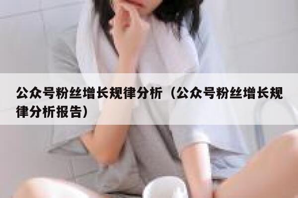 公众号粉丝增长规律分析（公众号粉丝增长规律分析报告） 第1张