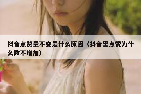 抖音点赞量不变是什么原因（抖音里点赞为什么数不增加） 第1张