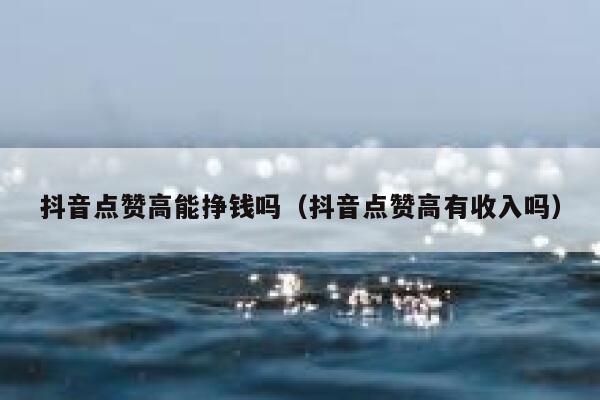 抖音点赞高能挣钱吗（抖音点赞高有收入吗） 第1张