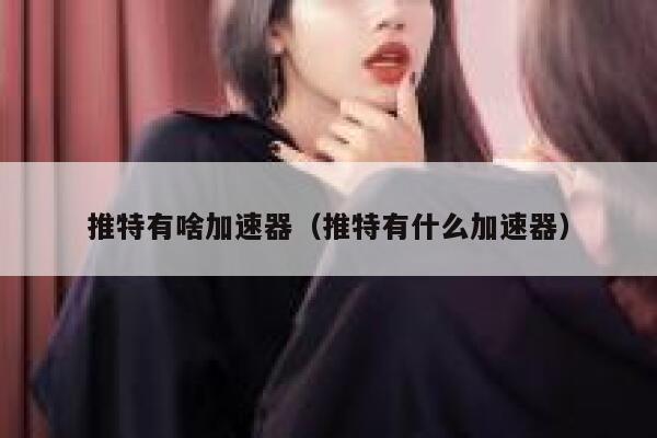 推特有啥加速器（推特有什么加速器） 第1张