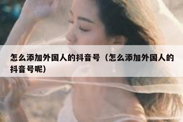 怎么添加外国人的抖音号（怎么添加外国人的抖音号呢） 第1张