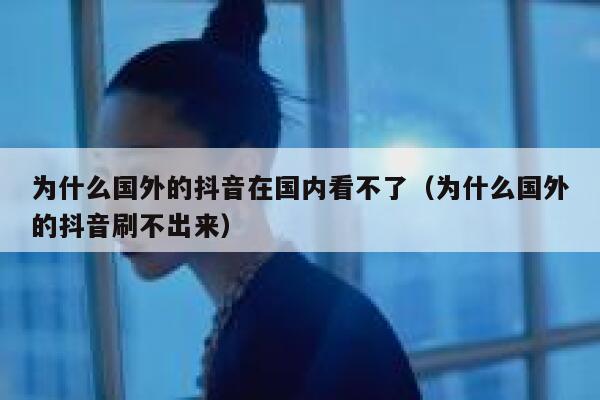 为什么国外的抖音在国内看不了（为什么国外的抖音刷不出来） 第1张