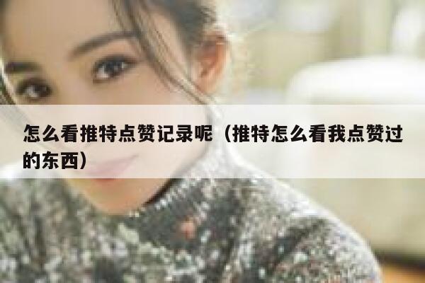 怎么看推特点赞记录呢（推特怎么看我点赞过的东西） 第1张