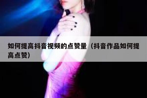 如何提高抖音视频的点赞量（抖音作品如何提高点赞） 第1张