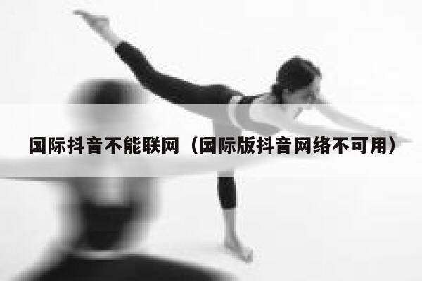 国际抖音不能联网（国际版抖音网络不可用） 第1张