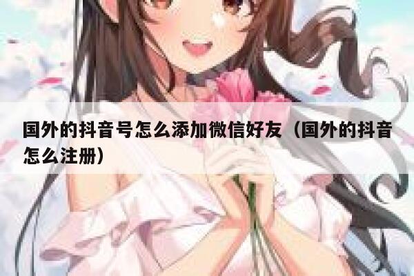 国外的抖音号怎么添加微信好友（国外的抖音怎么注册） 第1张