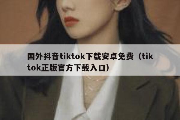 国外抖音tiktok下载安卓免费(tiktok正版官方下载入口) 第1张 国外抖音tiktok下载安卓免费(tiktok正版官方下载入口) 第1张