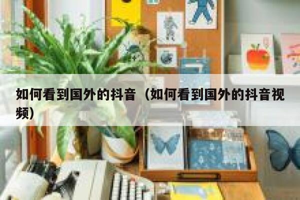 如何看到国外的抖音（如何看到国外的抖音视频） 第1张