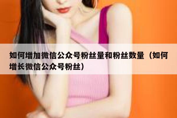 如何增加微信公众号粉丝量和粉丝数量（如何增长微信公众号粉丝） 第1张