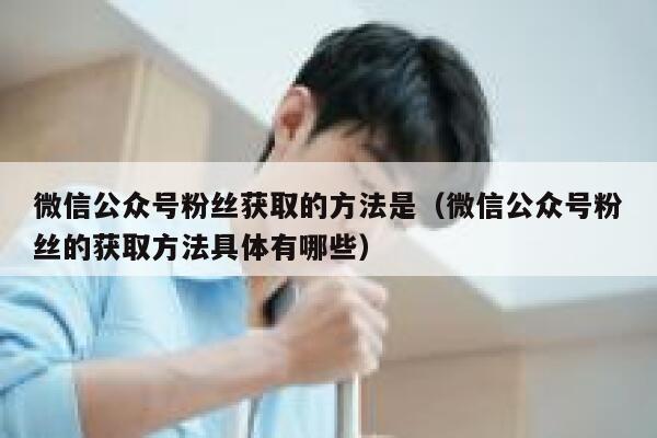 微信公众号粉丝获取的方法是（微信公众号粉丝的获取方法具体有哪些） 第1张