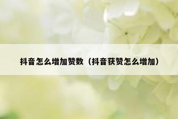 抖音怎么增加赞数（抖音获赞怎么增加） 第1张