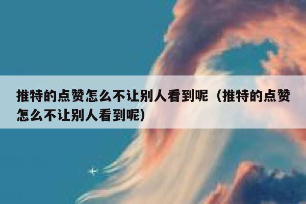 推特的点赞怎么不让别人看到呢（推特的点赞怎么不让别人看到呢） 第1张