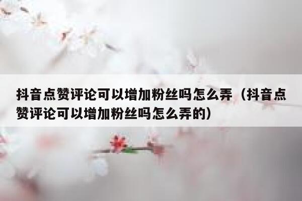 抖音点赞评论可以增加粉丝吗怎么弄（抖音点赞评论可以增加粉丝吗怎么弄的） 第1张