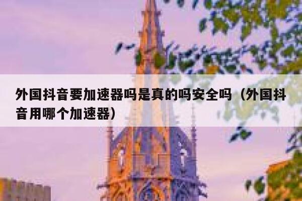 外国抖音要加速器吗是真的吗安全吗（外国抖音用哪个加速器） 第1张