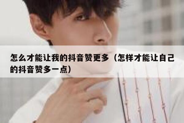怎么才能让我的抖音赞更多（怎样才能让自己的抖音赞多一点） 第1张