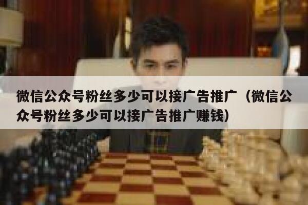 微信公众号粉丝多少可以接广告推广（微信公众号粉丝多少可以接广告推广赚钱） 第1张