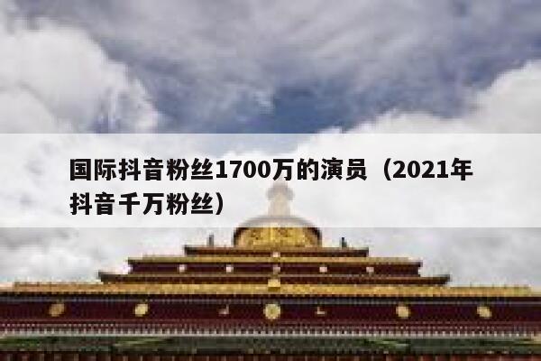 国际抖音粉丝1700万的演员（2021年抖音千万粉丝） 第1张