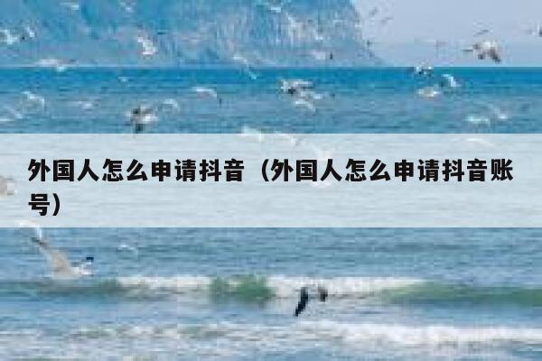 外国人怎么申请抖音（外国人怎么申请抖音账号） 第1张