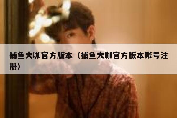 捕鱼大咖官方版本(捕鱼大咖官方版本账号注册) 第1张 捕鱼大咖官方版本(捕鱼大咖官方版本账号注册) 第1张