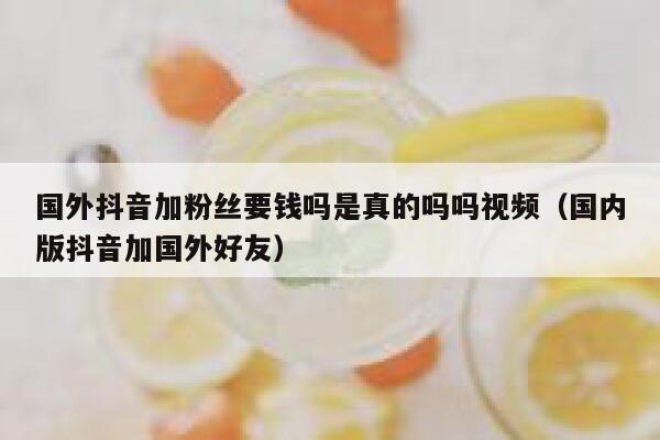 国外抖音加粉丝要钱吗是真的吗吗视频（国内版抖音加国外好友） 第1张