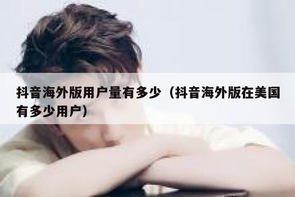 抖音海外版用户量有多少（抖音海外版在美国有多少用户） 第1张