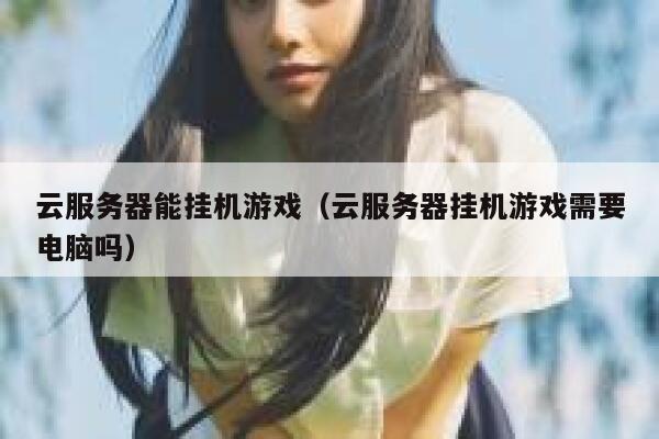 云服务器能挂机游戏（云服务器挂机游戏需要电脑吗） 第1张