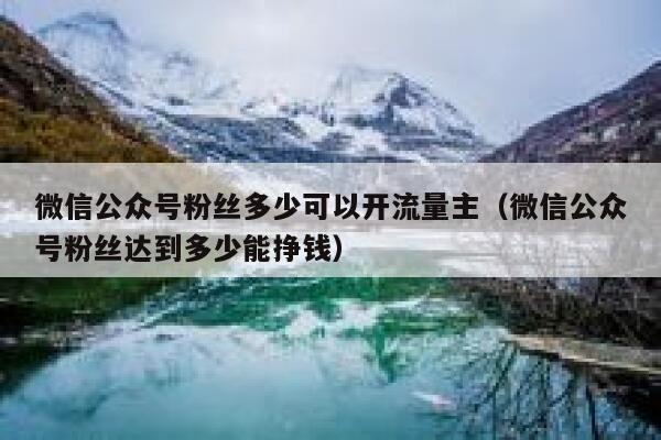 微信公众号粉丝多少可以开流量主（微信公众号粉丝达到多少能挣钱） 第1张