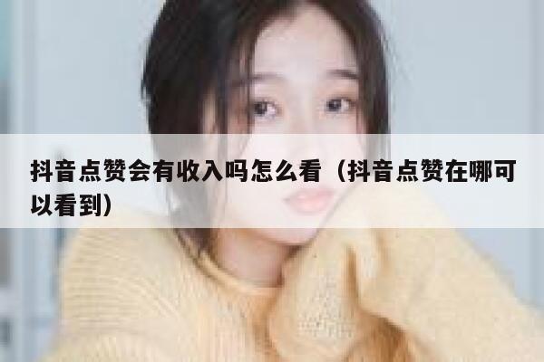 抖音点赞会有收入吗怎么看（抖音点赞在哪可以看到） 第1张