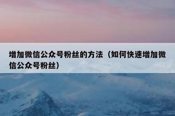 增加微信公众号粉丝的方法（如何快速增加微信公众号粉丝） 第1张