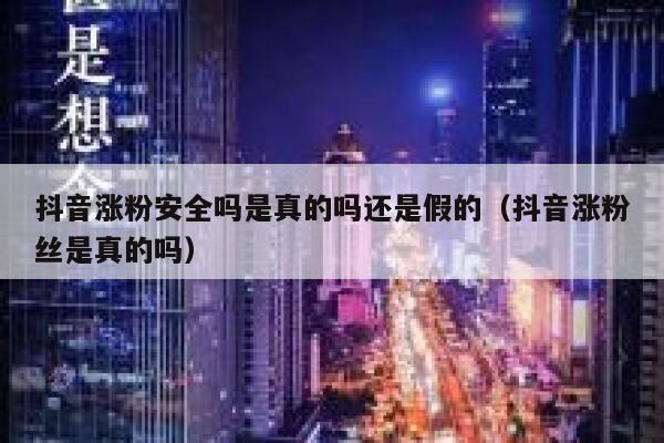 抖音涨粉安全吗是真的吗还是假的（抖音涨粉丝是真的吗） 第1张