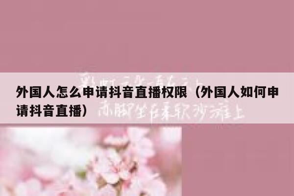外国人怎么申请抖音直播权限（外国人如何申请抖音直播） 第1张