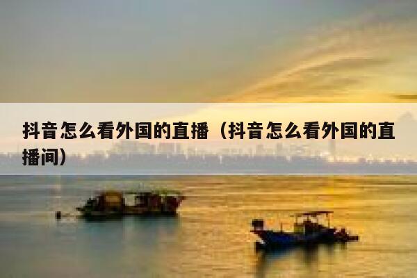 抖音怎么看外国的直播（抖音怎么看外国的直播间） 第1张