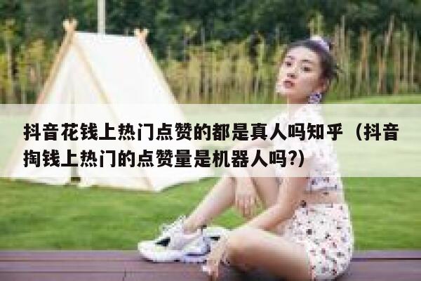 抖音花钱上热门点赞的都是真人吗知乎（抖音掏钱上热门的点赞量是机器人吗?） 第1张