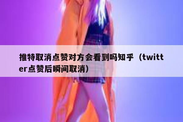 推特取消点赞对方会看到吗知乎（twitter点赞后瞬间取消） 第1张