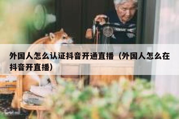 外国人怎么认证抖音开通直播（外国人怎么在抖音开直播） 第1张