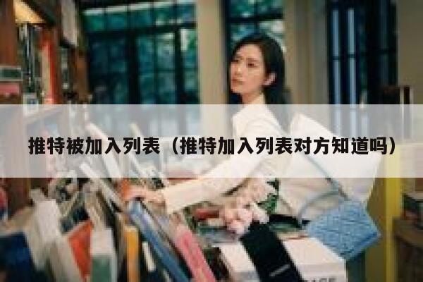 推特被加入列表（推特加入列表对方知道吗） 第1张