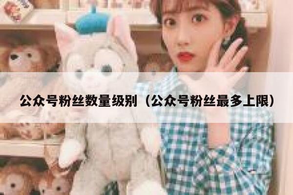 公众号粉丝数量级别（公众号粉丝最多上限） 第1张