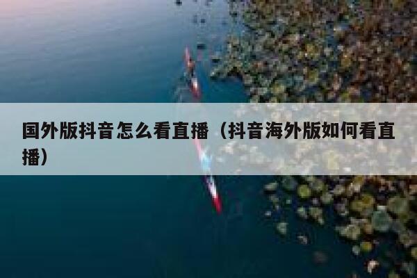 国外版抖音怎么看直播（抖音海外版如何看直播） 第1张