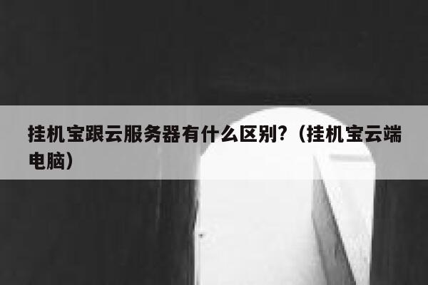 挂机宝跟云服务器有什么区别?（挂机宝云端电脑） 第1张