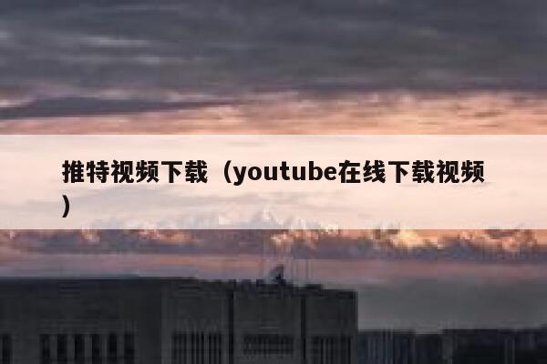 推特视频下载（youtube在线下载视频） 第1张
