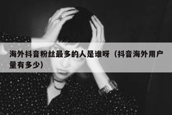 海外抖音粉丝最多的人是谁呀（抖音海外用户量有多少） 第1张