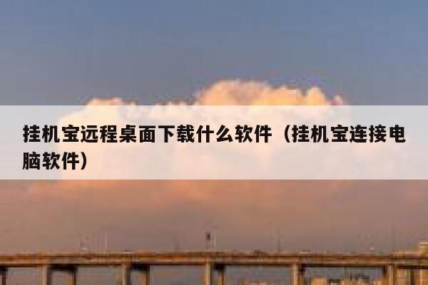 挂机宝远程桌面下载什么软件（挂机宝连接电脑软件） 第1张
