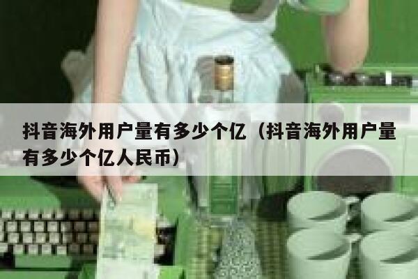 抖音海外用户量有多少个亿（抖音海外用户量有多少个亿人民币） 第1张