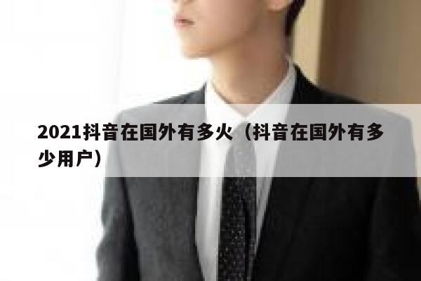 2021抖音在国外有多火（抖音在国外有多少用户） 第1张